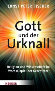 Title: Gott und der Urknall: Religion und Wissenschaft im Wechselspiel der Geschichte, Author: Ernst Peter Fischer