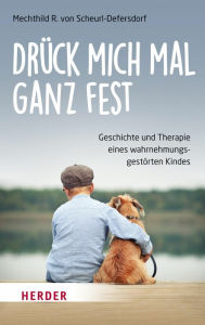 Title: Drück mich mal ganz fest: Geschichte und Therapie eines wahrnehmungsgestörten Kindes, Author: Mechthild R. von Scheurl-Defersdorf