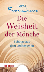 Title: Die Weisheit der Mönche: Schätze aus dem Ordensleben, Author: Papst Papst Franziskus