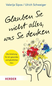 Title: Glauben Sie nicht alles, was Sie denken: Die Anleitung für ein gesundes und glückliches Hirn, Author: Valerija Sipos