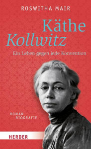 Title: Käthe Kollwitz: Ein Leben gegen jede Konvention. Romanbiografie, Author: Roswitha Mair