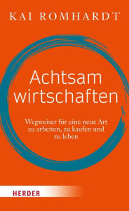 Title: Achtsam wirtschaften: Wegweiser für eine neue Art zu arbeiten, zu kaufen und zu leben, Author: Kai Romhardt