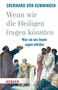 Title: Wenn wir die Heiligen fragen könnten: Was sie uns heute sagen würden, Author: Eberhard von Gemmingen
