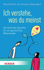 Title: Ich verstehe, was du meinst: Die Kraft der Sprache für ein glückliches Miteinander, Author: Mechthild R. von Scheurl-Defersdorf