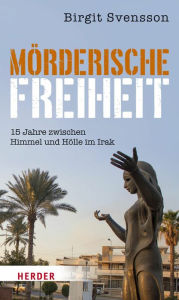 Title: Mörderische Freiheit: 15 Jahre zwischen Himmel und Hölle im Irak, Author: Birgit Svensson