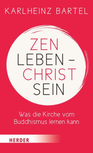 Title: Zen leben - Christ sein: Was die Kirche vom Buddhismus lernen kann, Author: Dr. Karlheinz Bartel