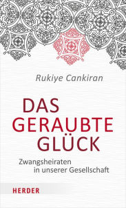 Title: Das geraubte Glück: Zwangsheiraten in unserer Gesellschaft, Author: Rukiye Cankiran