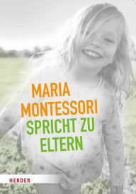 Title: Maria Montessori spricht zu Eltern: Elf Beiträge über eine veränderte Sicht auf das Kind, Author: Maria Montessori