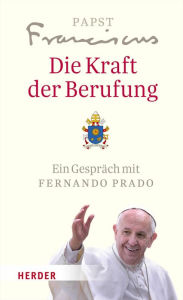 Title: Die Kraft der Berufung: Ein Gespräch mit Fernando Prado, Author: Papst Franziskus (Papst)