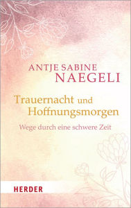 Title: Trauernacht und Hoffnungsmorgen: Wege durch eine schwere Zeit, Author: Antje Sabine Naegeli