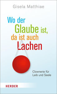 Title: Wo der Glaube ist, da ist auch Lachen: Clownerie für Leib und Seele, Author: Gisela Matthiae