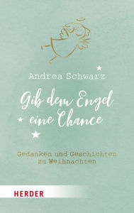 Title: Gib dem Engel eine Chance: Gedanken und Geschichten zu Weihnachten, Author: Andrea Schwarz