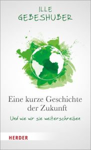 Title: Eine kurze Geschichte der Zukunft: Und wie wir sie weiterschreiben, Author: Ille Gebeshuber