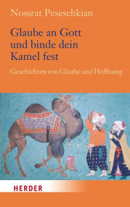 Title: Glaube an Gott und binde dein Kamel fest: Geschichten von Glaube und Hoffnung, Author: Nossrat Peseschkian