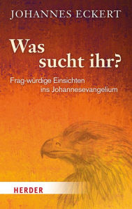 Title: Was sucht ihr?: Frag-würdige Einsichten ins Johannesevangelium, Author: Abt Johannes Eckert