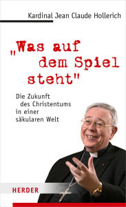 Title: Was auf dem Spiel steht: Die Zukunft des Christentums in einer säkularen Welt, Author: Jean-Claude Kardinal Hollerich