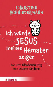 Title: Ich würde Jesus meinen Hamster zeigen: Aus dem Glaubensalltag mit unseren Kindern, Author: Christine Schniedermann