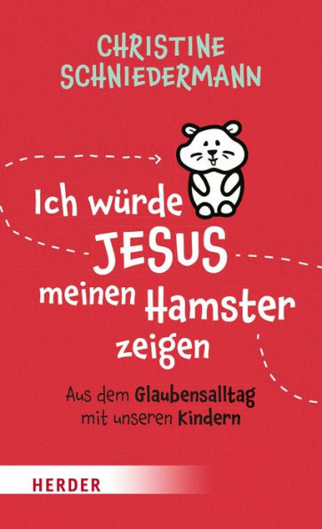 Ich würde Jesus meinen Hamster zeigen: Aus dem Glaubensalltag mit unseren Kindern