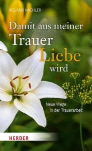 Title: Damit aus meiner Trauer Liebe wird: Neue Wege in der Trauerarbeit, Author: Roland Kachler