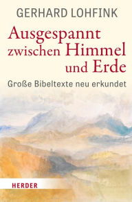 Title: Ausgespannt zwischen Himmel und Erde: Große Bibeltexte neu erkundet, Author: Gerhard Lohfink