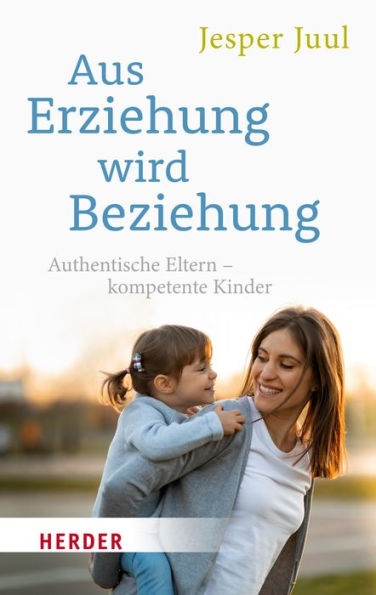 Aus Erziehung wird Beziehung: Authentische Eltern - kompetente Kinder