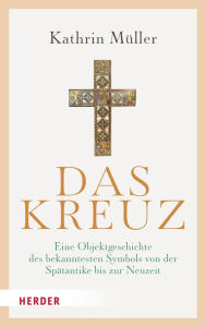 Title: Das Kreuz: Eine Objektgeschichte des bekanntesten Symbols von der Spätantike bis zur Neuzeit, Author: Kathrin Müller