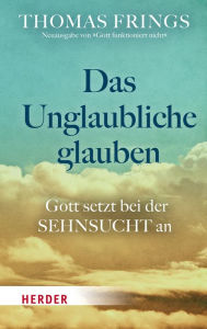 Title: Das Unglaubliche glauben: Gott setzt bei der Sehnsucht an, Author: Thomas Frings