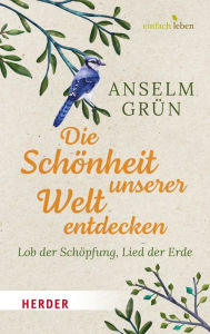 Title: Die Schönheit unserer Welt entdecken: Lob der Schöpfung, Lied der Erde, Author: Anselm Grün