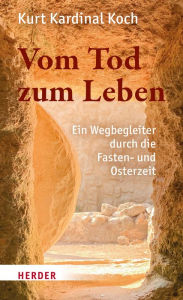 Title: Vom Tod zum Leben: Ein Wegbegleiter durch die Fasten- und Osterzeit, Author: Kurt Kardinal Koch