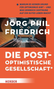 Title: Die postoptimistische Gesellschaft: Warum es keinen Grund für Optimismus gibt - und was dennoch Hoffnung auf ein gutes Leben macht, Author: Jörg Phil Friedrich