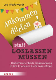 Title: Ankommen dürfen statt loslassen müssen: Bedürfnisorientierte Eingewöhnung in Kita, Krippe und Kindertagespflege?, Author: Lea Wedewardt