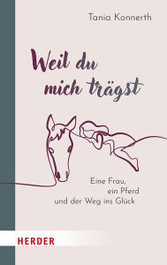 Title: Weil du mich trägst: Eine Frau, ein Pferd und der Weg ins Glück, Author: Tania Konnerth