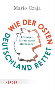 Title: Wie der Osten Deutschland rettet: Lösungen für ein neues Miteinander, Author: Mario Czaja