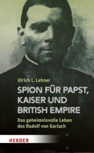 Title: Spion für Papst, Kaiser und British Empire: Das geheimnisvolle Leben des Rudolf von Gerlach, Author: Ulrich L. Lehner