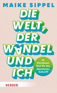 Title: Die Welt, der Wandel und ich: 12 Portionen Mut für das Abenteuer Zukunft, Author: Maike Sippel