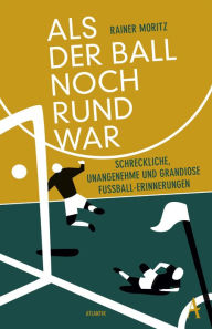 Title: Als der Ball noch rund war: Schreckliche, unangenehme und grandiose Fußball-Erinnerungen, Author: Rainer Moritz