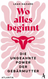 Title: Wo alles beginnt: Die ungeahnte Power der Gebärmutter, Author: Leah Hazard