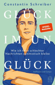 Title: Glück im Unglück: Wie ich trotz schlechter Nachrichten optimistisch bleibe, Author: Constantin Schreiber