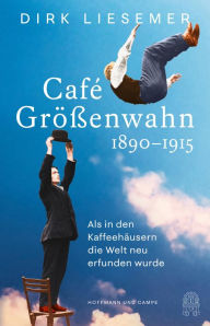 Title: Café Größenwahn: 1890-1915: Als in den Kaffeehäusern die Welt neu erfunden wurde, Author: Dirk Liesemer