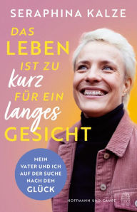 Title: Das Leben ist zu kurz für ein langes Gesicht: Mein Vater und ich auf der Suche nach dem Glück, Author: Seraphina Kalze