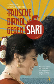 Title: Tausche Dirndl gegen Sari: Wie ich in Indien die Liebe fand und beinahe von einem Elefanten adoptiert wurde, Author: Franziska Schönenberger