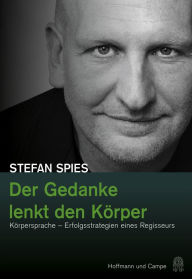 Title: Der Gedanke lenkt den Körper: Körpersprache - Erfolgsstrategien eines Regisseurs, Author: Stefan Spies