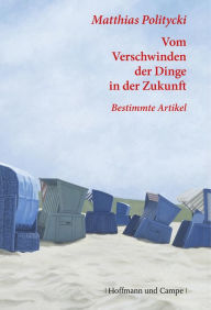 Title: Vom Verschwinden der Dinge in der Zukunft: Bestimmte Artikel 2006-1998, Author: Matthias Politycki