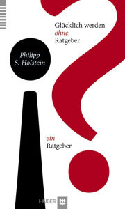 Title: Glücklich werden ohne Ratgeber - ein Ratgeber, Author: Philipp S. Holstein