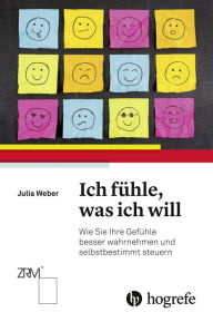 Title: Ich fühle, was ich will: Wie Sie Ihre Gefühle besser wahrnehmen und selbstbestimmt steuern, Author: Julia Weber