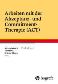 Title: Arbeiten mit der Akzeptanz- und Commitment-Therapie (ACT): Ein Fallbuch, Author: Michael Waadt