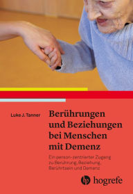 Title: Berührungen und Beziehungen bei Menschen mit Demenz: Ein person-zentrierter Zugang zu Berührung, Beziehung, Berührtsein und Demenz, Author: Luke J. Tanner