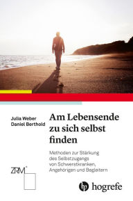 Title: Am Lebensende zu sich selbst finden: Methoden zur Stärkung des Selbstzugangs von Schwerstkranken, Angehörigen und Begleitern, Author: Julia Weber
