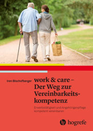 Title: work & care - Der Weg zur Vereinbarkeitskompetenz: Erwerbstätigkeit und Angehörigenpflege kompetent vereinbaren, Author: Iren Bischofberger
