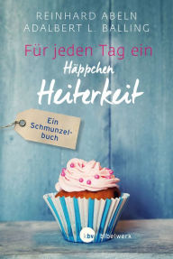 Title: Für jeden Tag ein Häppchen Heiterkeit: Ein Schmunzelbuch, Author: Reinhard Abeln